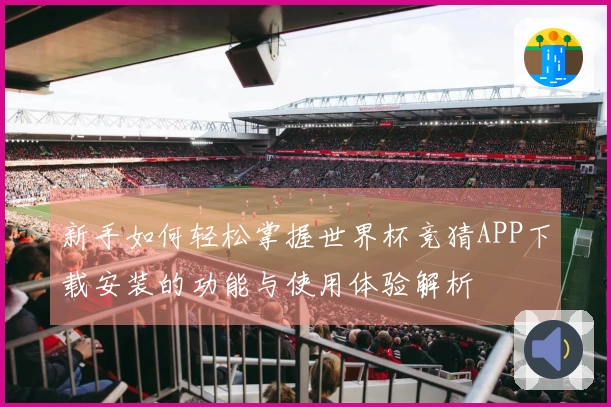 新手如何轻松掌握世界杯竞猜APP下载安装的功能与使用体验解析