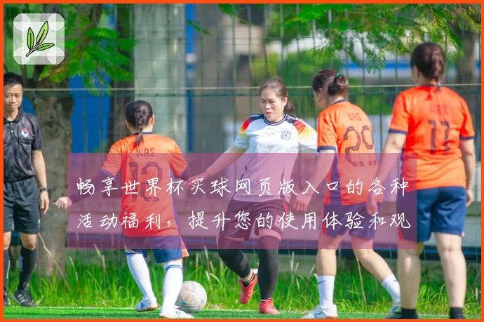畅享世界杯买球网页版入口的各种活动福利，提升您的使用体验和观赛乐趣