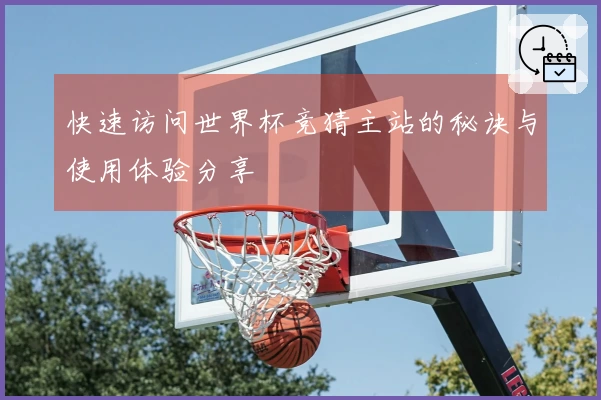 快速访问世界杯竞猜主站的秘诀与使用体验分享