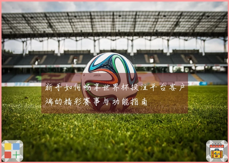 新手如何畅享世界杯投注平台客户端的精彩赛事与功能指南