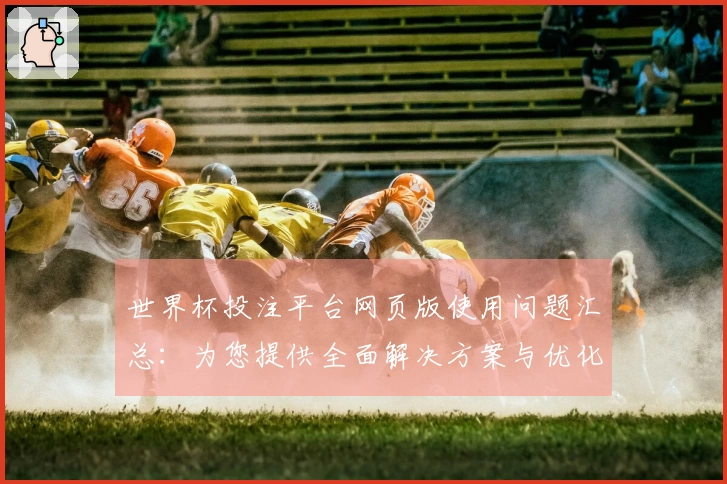 世界杯投注平台网页版使用问题汇总：为您提供全面解决方案与优化建议